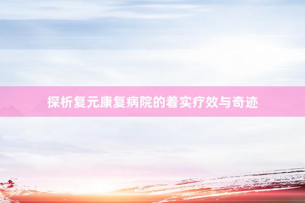 探析复元康复病院的着实疗效与奇迹